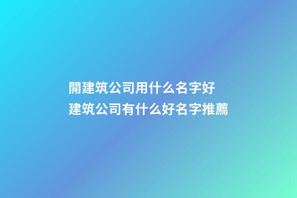 開建筑公司用什么名字好 建筑公司有什么好名字推薦-第1張-公司起名-玄機派